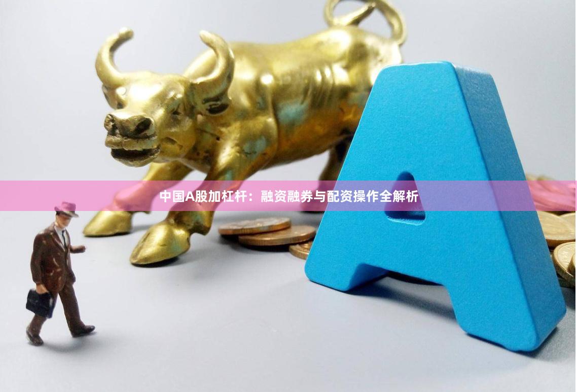 中国A股加杠杆：融资融券与配资操作全解析