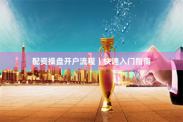 配资操盘开户流程|快速入门指南