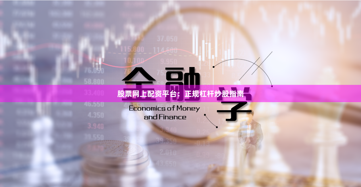 股票网上配资平台：正规杠杆炒股指南