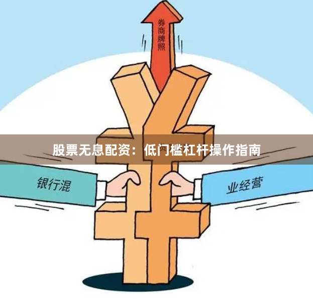 股票无息配资：低门槛杠杆操作指南