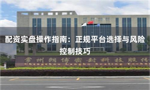 配资实盘操作指南:正规平台选择与风险控制技巧