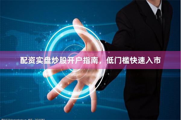 配资实盘炒股开户指南，低门槛快速入市