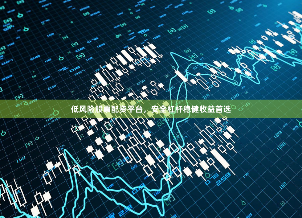 低风险股票配资平台，安全杠杆稳健收益首选