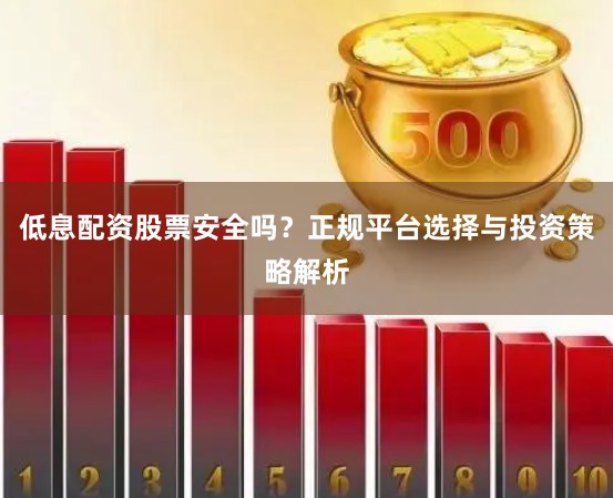 低息配资股票安全吗？正规平台选择与投资策略解析
