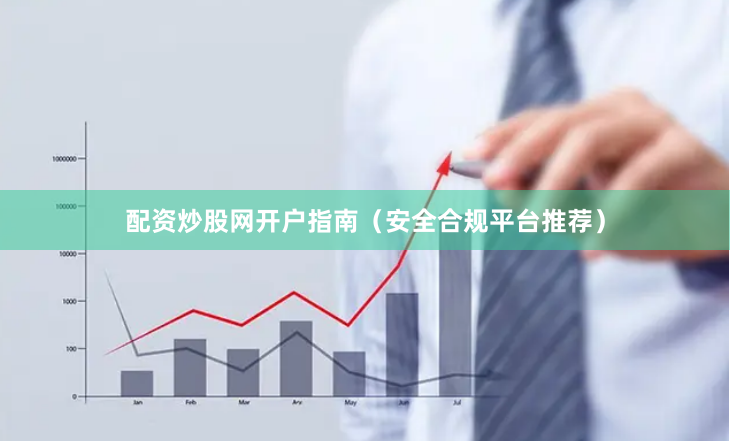 配资炒股网开户指南（安全合规平台推荐）