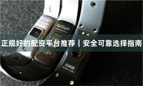 正规好的配资平台推荐｜安全可靠选择指南