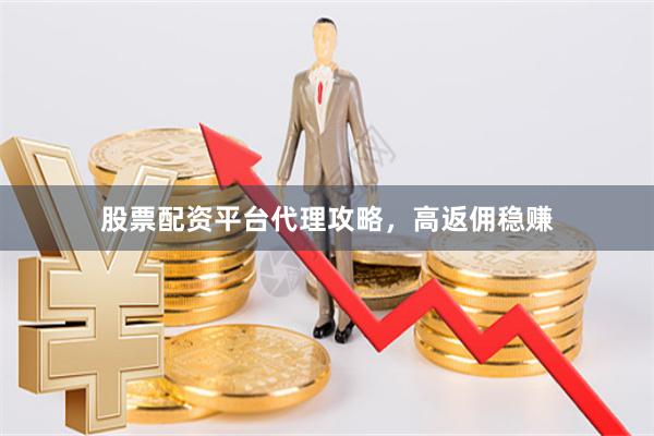 股票配资平台代理攻略，高返佣稳赚