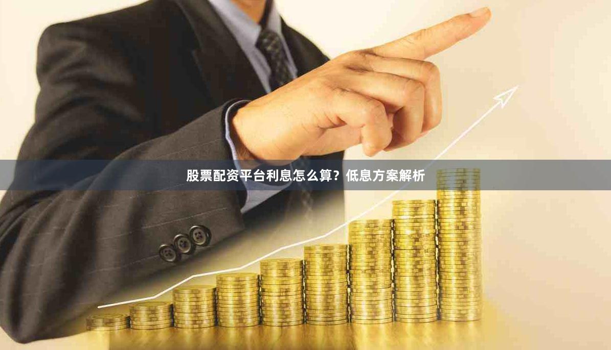 股票配资平台利息怎么算？低息方案解析