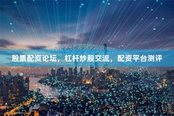 股票配资论坛，杠杆炒股交流，配资平台测评