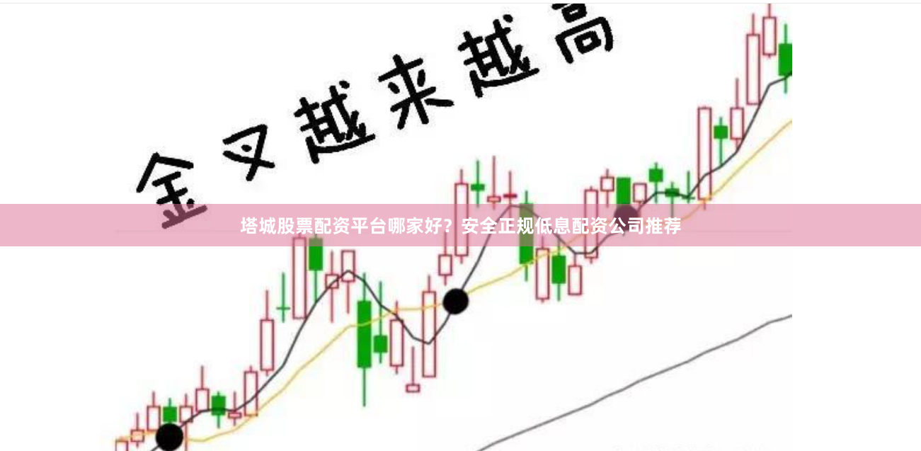 塔城股票配资平台哪家好？安全正规低息配资公司推荐