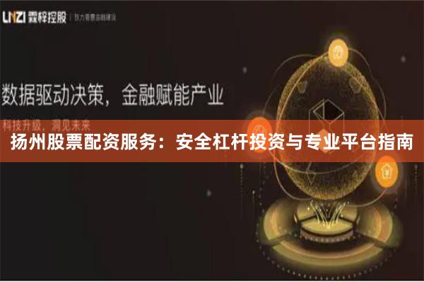 扬州股票配资服务：安全杠杆投资与专业平台指南