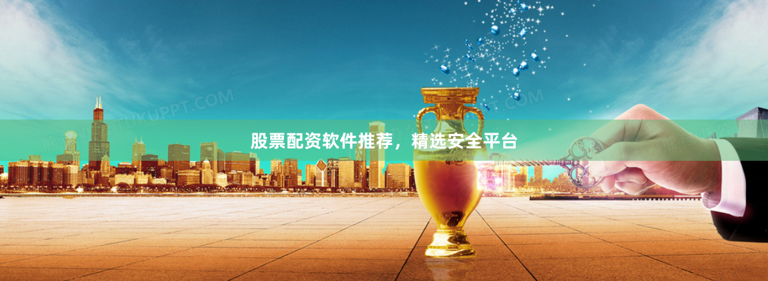 股票配资软件推荐，精选安全平台