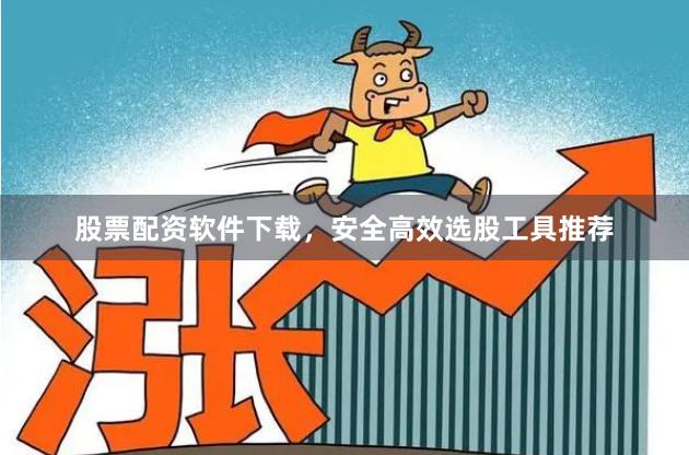 股票配资软件下载，安全高效选股工具推荐