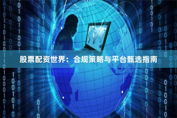股票配资世界：合规策略与平台甄选指南