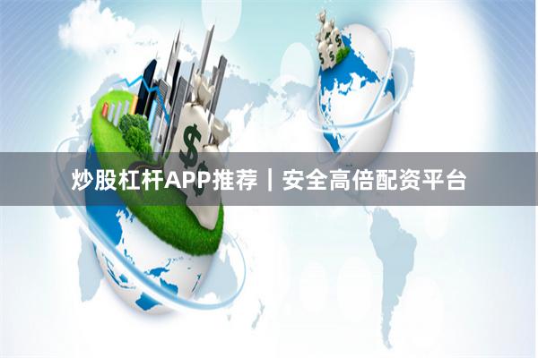 炒股杠杆APP推荐｜安全高倍配资平台
