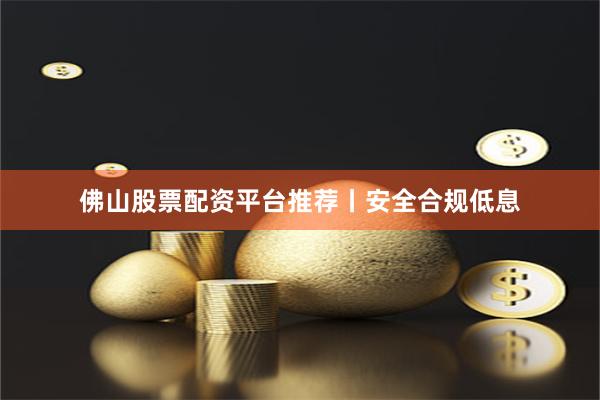 佛山股票配资平台推荐丨安全合规低息