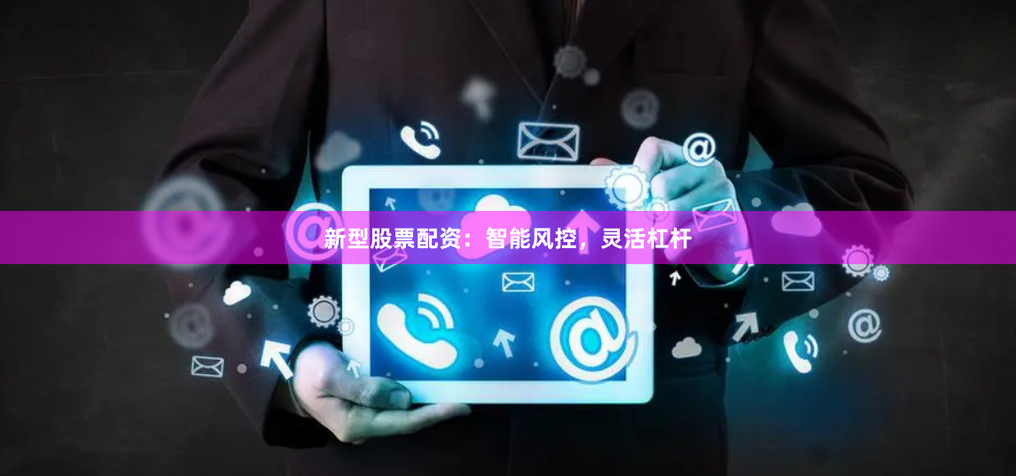 新型股票配资：智能风控，灵活杠杆