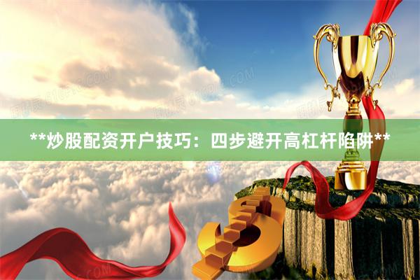 **炒股配资开户技巧：四步避开高杠杆陷阱**