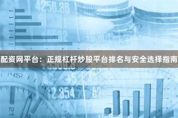 配资网平台：正规杠杆炒股平台排名与安全选择指南