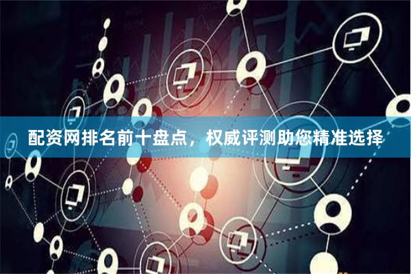 配资网排名前十盘点，权威评测助您精准选择