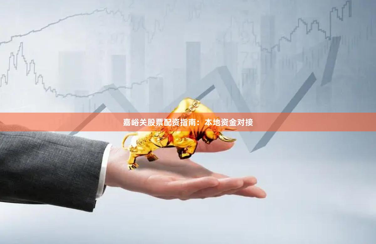 嘉峪关股票配资指南：本地资金对接