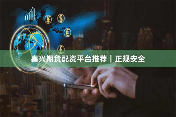 嘉兴期货配资平台推荐｜正规安全