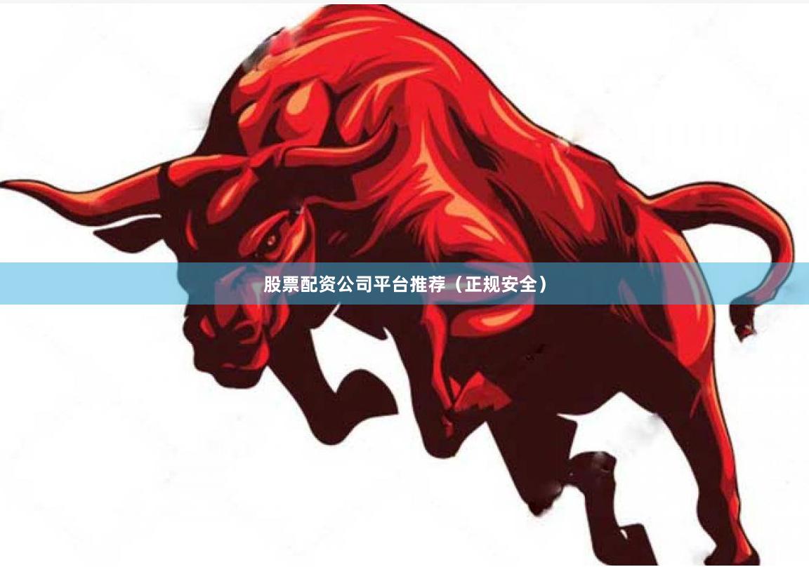 股票配资公司平台推荐（正规安全）