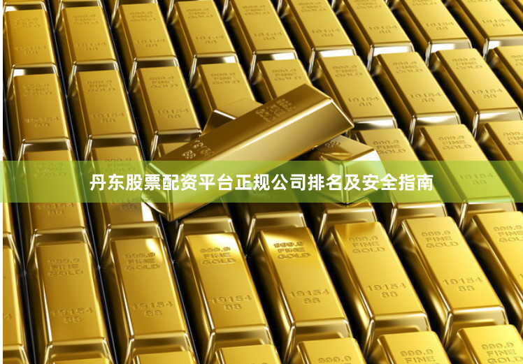丹东股票配资平台正规公司排名及安全指南