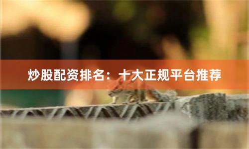 炒股配资排名：十大正规平台推荐